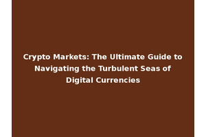 Crypto Markets: The Ultimate Guide to Navigating the Turbulent Seas of Digital Currencies