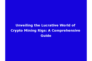 Unveiling the Lucrative World of Crypto Mining Rigs: A Comprehensive Guide