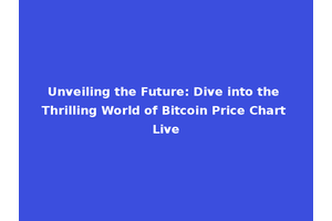 Unveiling the Future: Dive into the Thrilling World of Bitcoin Price Chart Live