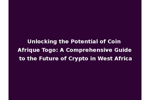 Unlocking the Potential of Coin Afrique Togo: A Comprehensive Guide to the Future of Crypto in West Africa