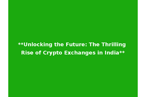 **Unlocking the Future: The Thrilling Rise of Crypto Exchanges in India**