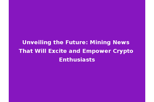 Unveiling the Future: Mining News That Will Excite and Empower Crypto Enthusiasts