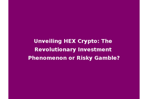 Unveiling HEX Crypto: The Revolutionary Investment Phenomenon or Risky Gamble?