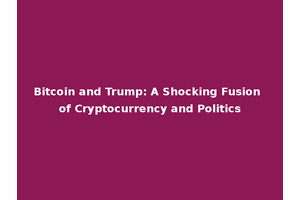 Bitcoin and Trump: A Shocking Fusion of Cryptocurrency and Politics
