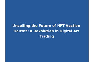 Unveiling the Future of NFT Auction Houses: A Revolution in Digital Art Trading