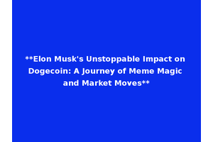 **Elon Musk's Unstoppable Impact on Dogecoin: A Journey of Meme Magic and Market Moves**