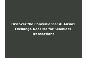 Discover the Convenience: Al Ansari Exchange Near Me for Seamless Transactions