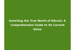 Unveiling the True Worth of Bitcoin: A Comprehensive Guide to Its Current Value