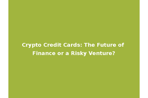 Crypto Credit Cards: The Future of Finance or a Risky Venture?