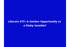 Litecoin ETF: A Golden Opportunity or a Risky Gamble?