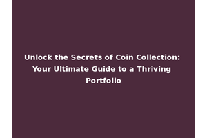 Unlock the Secrets of Coin Collection: Your Ultimate Guide to a Thriving Portfolio