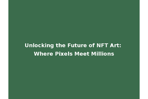 Unlocking the Future of NFT Art: Where Pixels Meet Millions