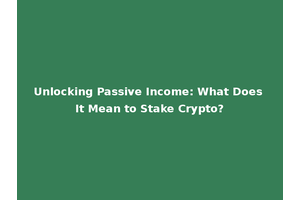 Unlocking Passive Income: What Does It Mean to Stake Crypto?