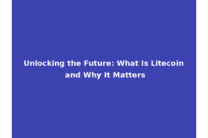 Unlocking the Future: What Is Litecoin and Why It Matters