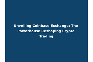 Unveiling Coinbase Exchange: The Powerhouse Reshaping Crypto Trading