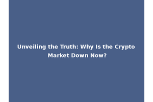 Unveiling the Truth: Why Is the Crypto Market Down Now?