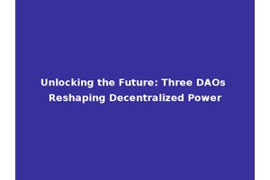 Unlocking the Future: Three DAOs Reshaping Decentralized Power