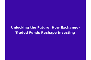 Unlocking the Future: How Exchange-Traded Funds Reshape Investing