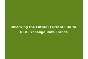 Unlocking the Future: Current EUR to USD Exchange Rate Trends