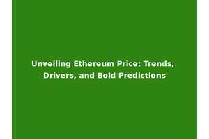 Unveiling Ethereum Price: Trends, Drivers, and Bold Predictions