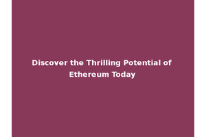 Discover the Thrilling Potential of Ethereum Today