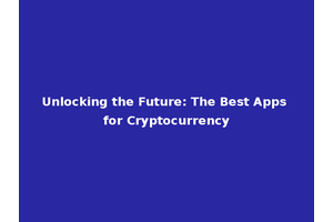 Unlocking the Future: The Best Apps for Cryptocurrency