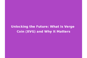 Unlocking the Future: What Is Verge Coin (XVG) and Why It Matters