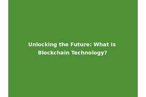 Unlocking the Future: What Is Blockchain Technology?
