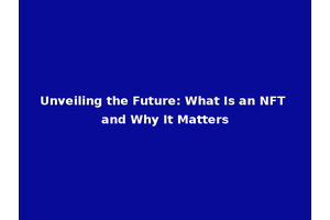 Unveiling the Future: What Is an NFT and Why It Matters