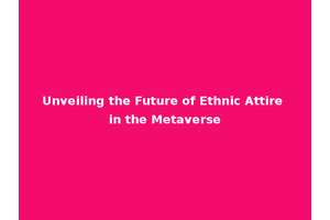 Unveiling the Future of Ethnic Attire in the Metaverse