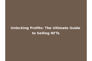 Unlocking Profits: The Ultimate Guide to Selling NFTs