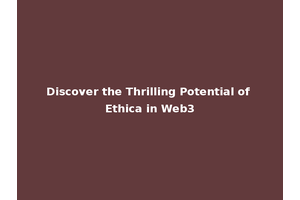 Discover the Thrilling Potential of Ethica in Web3