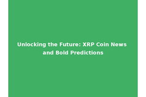 Unlocking the Future: XRP Coin News and Bold Predictions