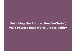 Unlocking the Future: How VeChain (VET) Powers Real-World Crypto Utility