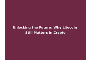 Unlocking the Future: Why Litecoin Still Matters in Crypto