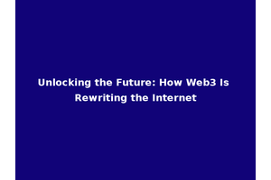Unlocking the Future: How Web3 Is Rewriting the Internet