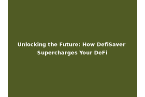 Unlocking the Future: How DefiSaver Supercharges Your DeFi