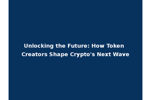 Unlocking the Future: How Token Creators Shape Crypto's Next Wave