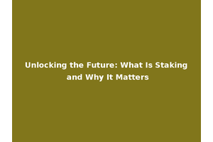 Unlocking the Future: What Is Staking and Why It Matters
