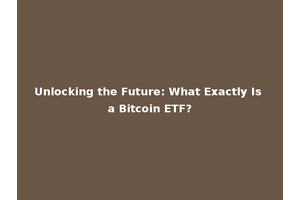 Unlocking the Future: What Exactly Is a Bitcoin ETF?