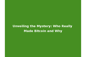 Unveiling the Mystery: Who Really Made Bitcoin and Why