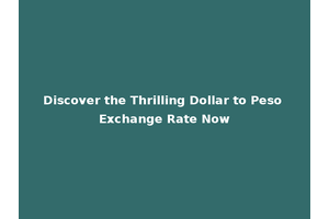Discover the Thrilling Dollar to Peso Exchange Rate Now