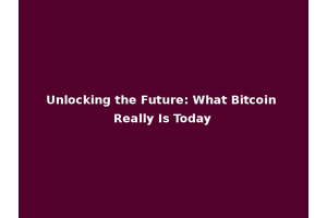 Unlocking the Future: What Bitcoin Really Is Today