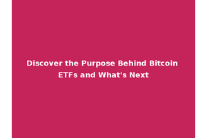 Discover the Purpose Behind Bitcoin ETFs and What's Next