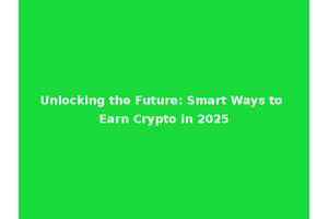 Unlocking the Future: Smart Ways to Earn Crypto in 2025