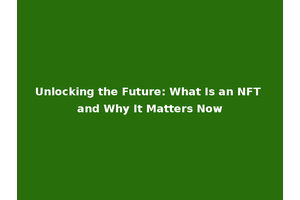 Unlocking the Future: What Is an NFT and Why It Matters Now