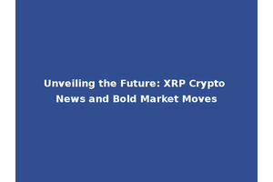 Unveiling the Future: XRP Crypto News and Bold Market Moves