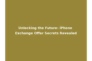 Unlocking the Future: iPhone Exchange Offer Secrets Revealed
