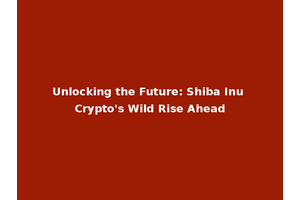 Unlocking the Future: Shiba Inu Crypto's Wild Rise Ahead