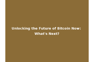 Unlocking the Future of Bitcoin Now: What's Next?